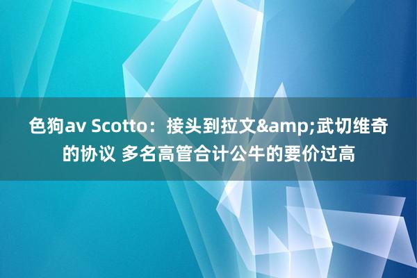 色狗av Scotto：接头到拉文&武切维奇的协议 多名高管合计公牛的要价过高