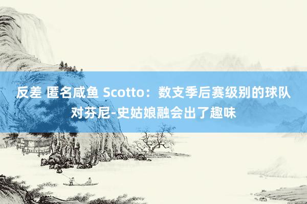 反差 匿名咸鱼 Scotto：数支季后赛级别的球队对芬尼-史姑娘融会出了趣味