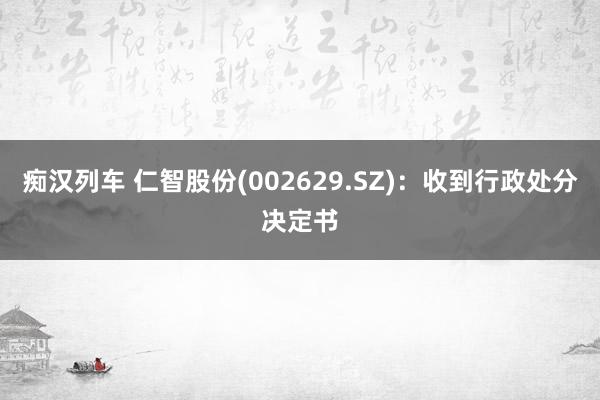 痴汉列车 仁智股份(002629.SZ)：收到行政处分决定书