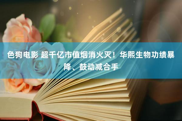 色狗电影 超千亿市值烟消火灭！华熙生物功绩暴降、鼓动减合手