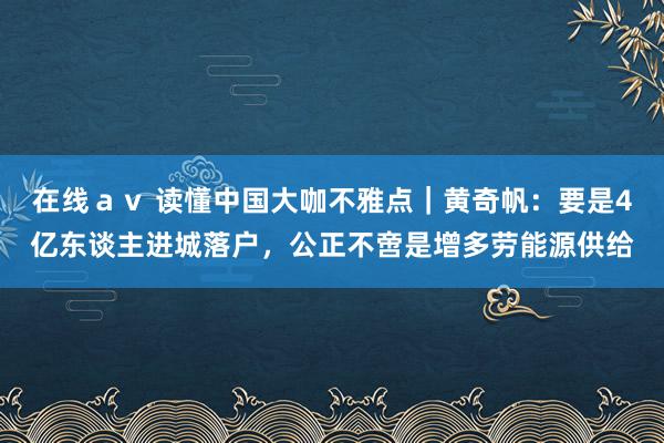 在线ａｖ 读懂中国大咖不雅点｜黄奇帆：要是4亿东谈主进城落户，公正不啻是增多劳能源供给