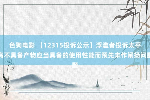 色狗电影 【12315投诉公示】浮滥者投诉太平鸟不具备产物应当具备的使用性能而预先未作阐扬问题