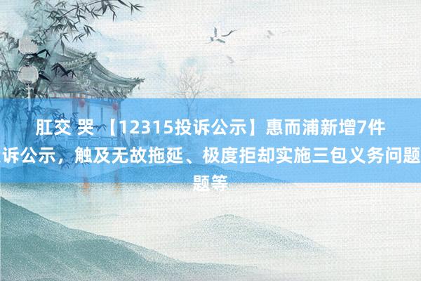 肛交 哭 【12315投诉公示】惠而浦新增7件投诉公示，触及无故拖延、极度拒却实施三包义务问题等