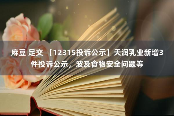 麻豆 足交 【12315投诉公示】天润乳业新增3件投诉公示，波及食物安全问题等