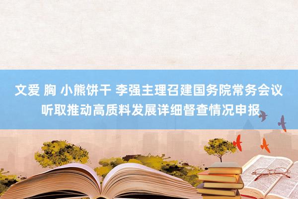 文爱 胸 小熊饼干 李强主理召建国务院常务会议 听取推动高质料发展详细督查情况申报