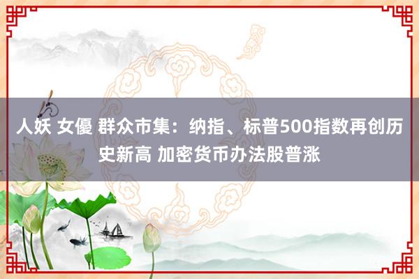 人妖 女優 群众市集：纳指、标普500指数再创历史新高 加密货币办法股普涨