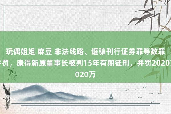 玩偶姐姐 麻豆 非法线路、诓骗刊行证券罪等数罪并罚，康得新原董事长被判15年有期徒刑，并罚2020万