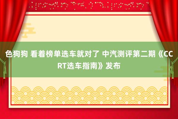 色狗狗 看着榜单选车就对了 中汽测评第二期《CCRT选车指南》发布