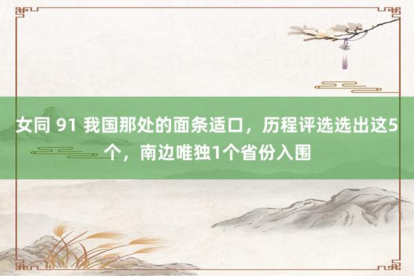 女同 91 我国那处的面条适口，历程评选选出这5个，南边唯独1个省份入围