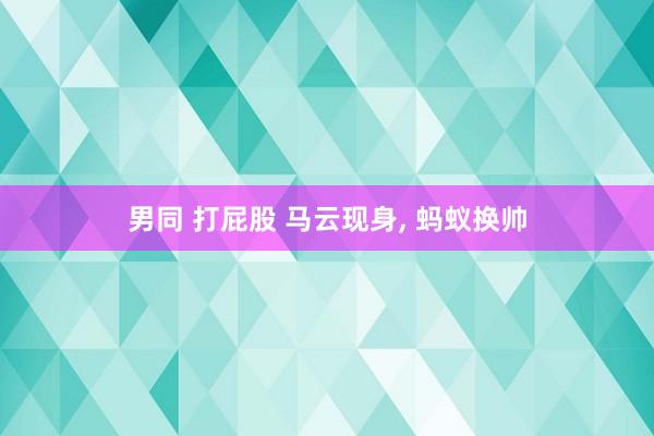 男同 打屁股 马云现身， 蚂蚁换帅