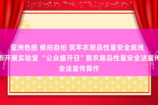 亚洲色图 偷拍自拍 筑牢农居品性量安全底线  青岛市开展实验室 “公众盛开日”暨农居品性量安全法宣传算作