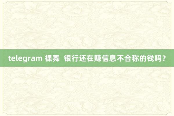 telegram 裸舞  银行还在赚信息不合称的钱吗？