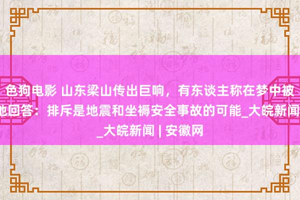 色狗电影 山东梁山传出巨响，有东谈主称在梦中被惊醒 当地回答：排斥是地震和坐褥安全事故的可能_大皖新闻 | 安徽网