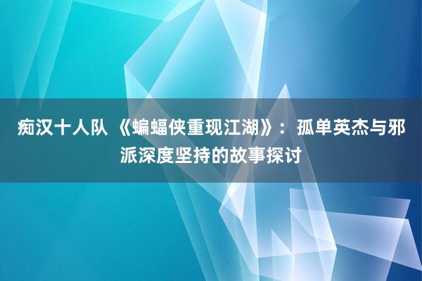 痴汉十人队 《蝙蝠侠重现江湖》：孤单英杰与邪派深度坚持的故事探讨