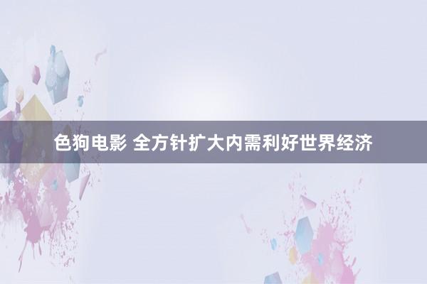 色狗电影 全方针扩大内需利好世界经济