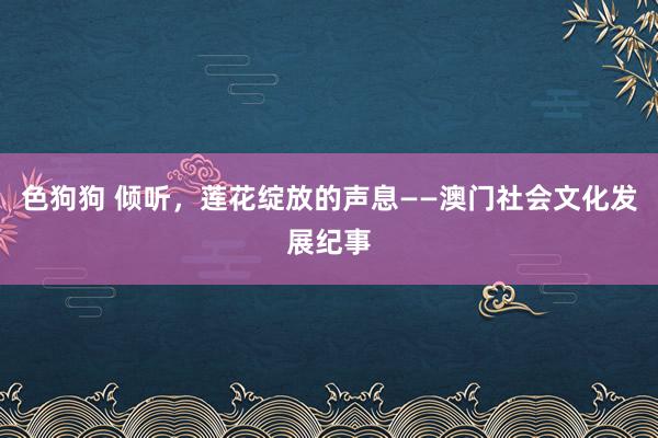 色狗狗 倾听，莲花绽放的声息——澳门社会文化发展纪事