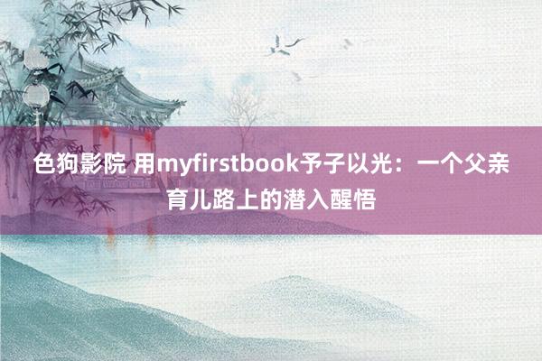 色狗影院 用myfirstbook予子以光：一个父亲育儿路上的潜入醒悟