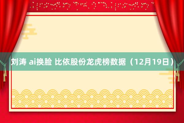 刘涛 ai换脸 比依股份龙虎榜数据（12月19日）