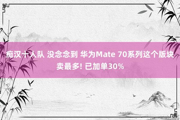 痴汉十人队 没念念到 华为Mate 70系列这个版块卖最多! 已加单30%