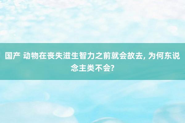 国产 动物在丧失滋生智力之前就会故去， 为何东说念主类不会?