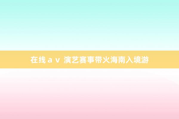 在线ａｖ 演艺赛事带火海南入境游