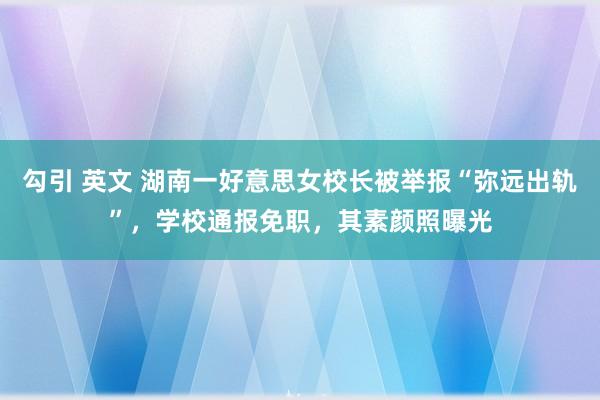 勾引 英文 湖南一好意思女校长被举报“弥远出轨”，学校通报免职，其素颜照曝光