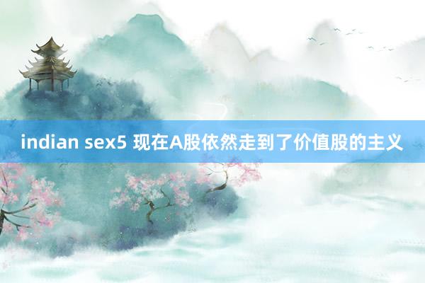 indian sex5 现在A股依然走到了价值股的主义