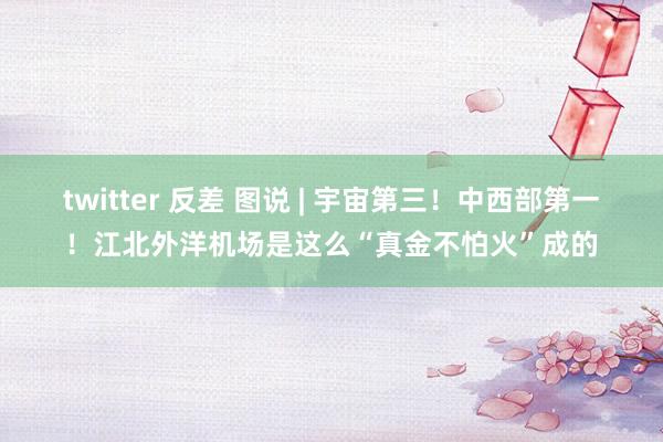 twitter 反差 图说 | 宇宙第三！中西部第一！江北外洋机场是这么“真金不怕火”成的