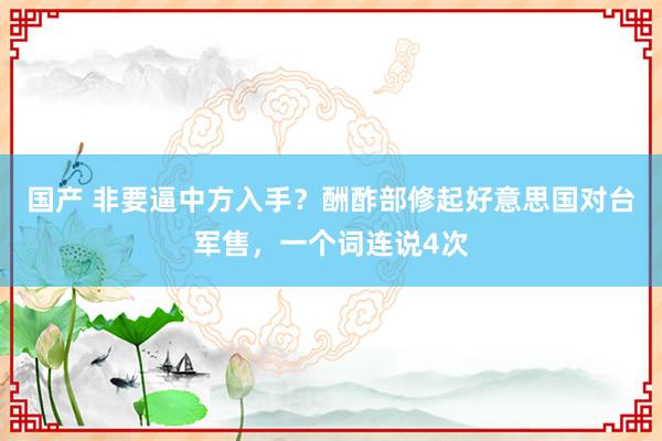 国产 非要逼中方入手？酬酢部修起好意思国对台军售，一个词连说4次