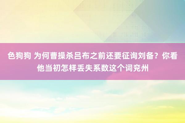 色狗狗 为何曹操杀吕布之前还要征询刘备？你看他当初怎样丢失系数这个词兖州