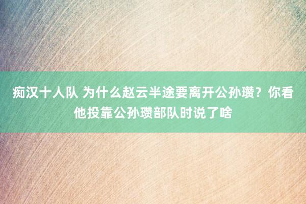 痴汉十人队 为什么赵云半途要离开公孙瓒？你看他投靠公孙瓒部队时说了啥