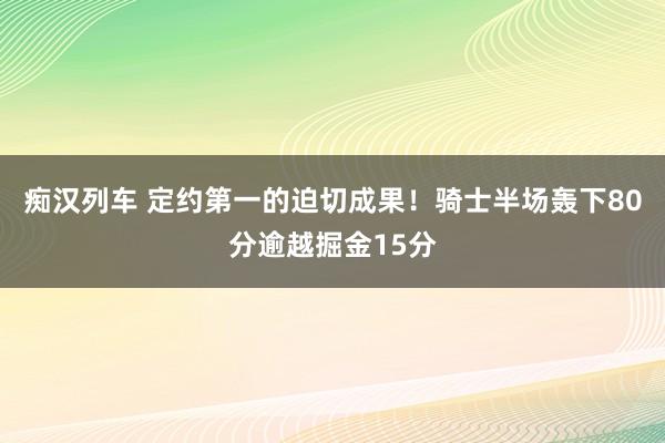 痴汉列车 定约第一的迫切成果！骑士半场轰下80分逾越掘金15分