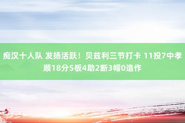 痴汉十人队 发扬活跃！贝兹利三节打卡 11投7中孝顺18分5板4助2断3帽0造作