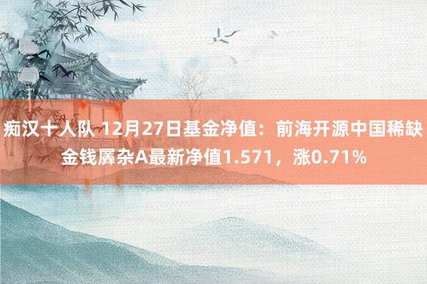 痴汉十人队 12月27日基金净值：前海开源中国稀缺金钱羼杂A最新净值1.571，涨0.71%