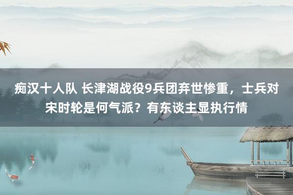 痴汉十人队 长津湖战役9兵团弃世惨重，士兵对宋时轮是何气派？有东谈主显执行情