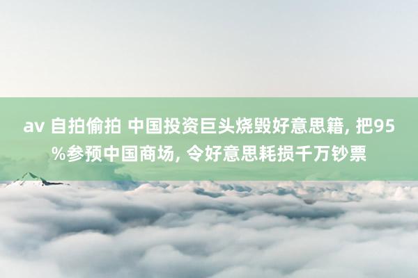 av 自拍偷拍 中国投资巨头烧毁好意思籍， 把95%参预中国商场， 令好意思耗损千万钞票