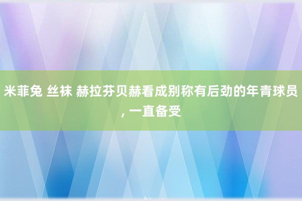 米菲兔 丝袜 赫拉芬贝赫看成别称有后劲的年青球员， 一直备受