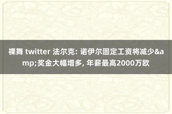 裸舞 twitter 法尔克: 诺伊尔固定工资将减少&奖金大幅增多， 年薪最高2000万欧