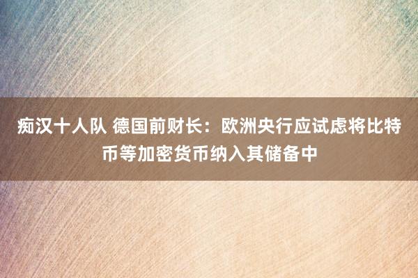 痴汉十人队 德国前财长：欧洲央行应试虑将比特币等加密货币纳入其储备中