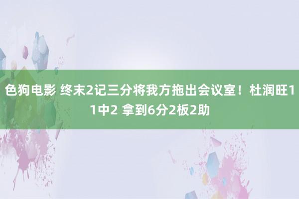 色狗电影 终末2记三分将我方拖出会议室！杜润旺11中2 拿到6分2板2助