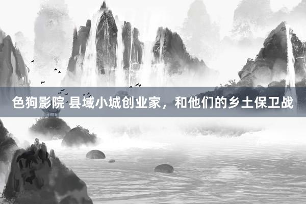 色狗影院 县域小城创业家，和他们的乡土保卫战