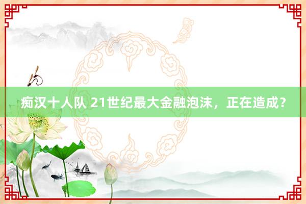 痴汉十人队 21世纪最大金融泡沫，正在造成？