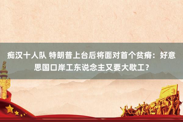 痴汉十人队 特朗普上台后将面对首个贫瘠：好意思国口岸工东说念主又要大歇工？