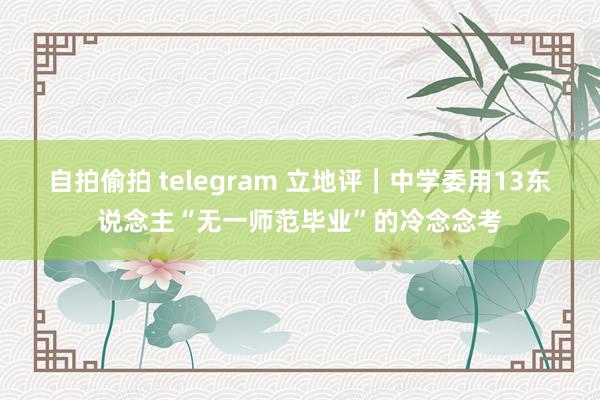 自拍偷拍 telegram 立地评｜中学委用13东说念主“无一师范毕业”的冷念念考