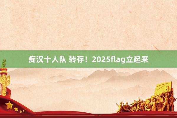 痴汉十人队 转存！2025flag立起来