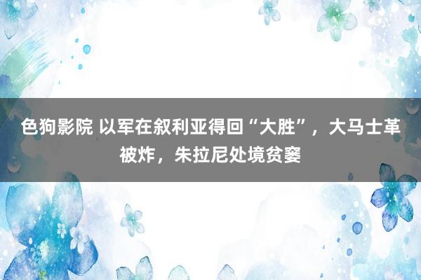 色狗影院 以军在叙利亚得回“大胜”，大马士革被炸，朱拉尼处境贫窭