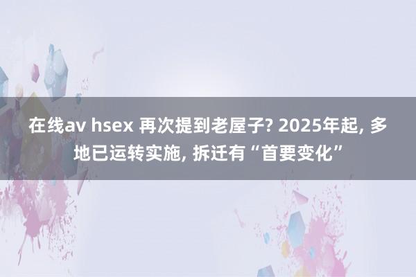 在线av hsex 再次提到老屋子? 2025年起， 多地已运转实施， 拆迁有“首要变化”