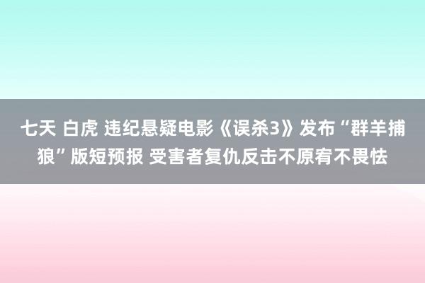 七天 白虎 违纪悬疑电影《误杀3》发布“群羊捕狼”版短预报 受害者复仇反击不原宥不畏怯