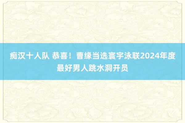 痴汉十人队 恭喜！曹缘当选寰宇泳联2024年度最好男人跳水洞开员