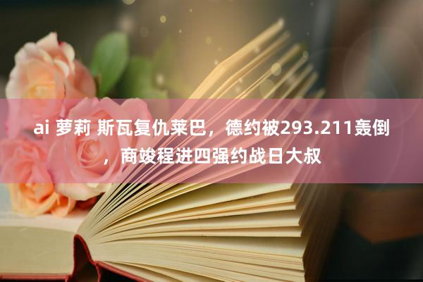 ai 萝莉 斯瓦复仇莱巴，德约被293.211轰倒，商竣程进四强约战日大叔